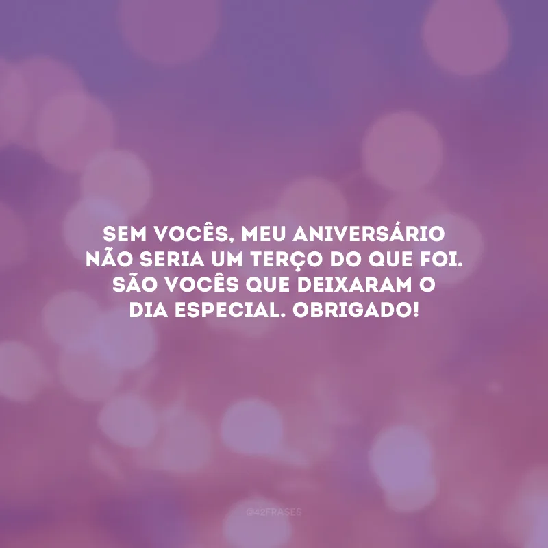 Sem vocês, meu aniversário não seria um terço do que foi. São vocês que deixaram o dia especial. Obrigado!