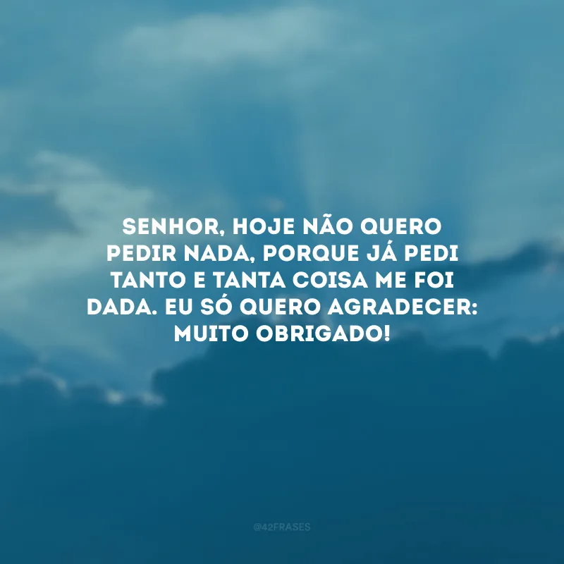 Senhor, hoje não quero pedir nada, porque já pedi tanto e tanta coisa me foi dada. Eu só quero agradecer: muito obrigado!