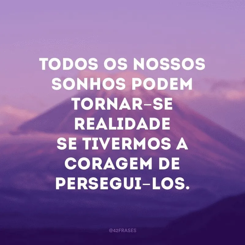 Todos os nossos sonhos podem tornar-se realidade se tivermos a coragem de persegui-los.