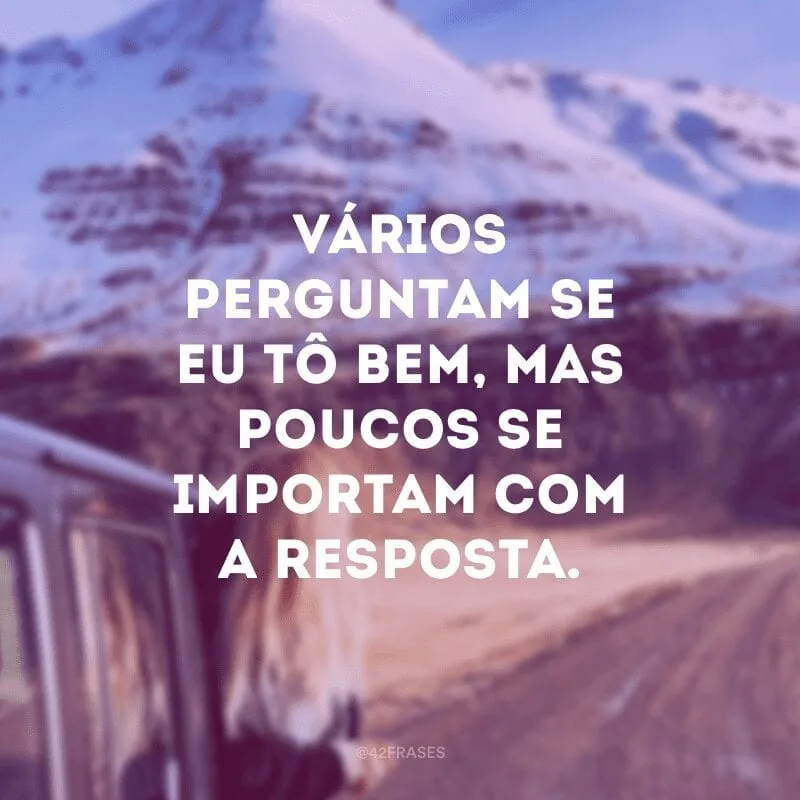Vários perguntam se eu tô bem, mas poucos se importam com a resposta. 