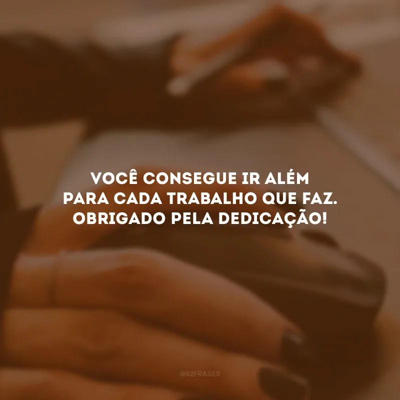 Você consegue ir além para cada trabalho que faz. Obrigado pela dedicação!