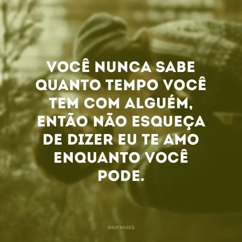 Você nunca sabe quanto tempo você tem com alguém, então não esqueça de dizer eu te amo enquanto você pode.