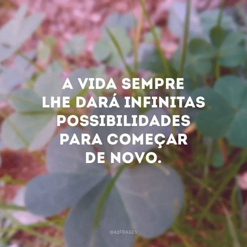 A vida sempre lhe dará infinitas possibilidades para começar de novo.

