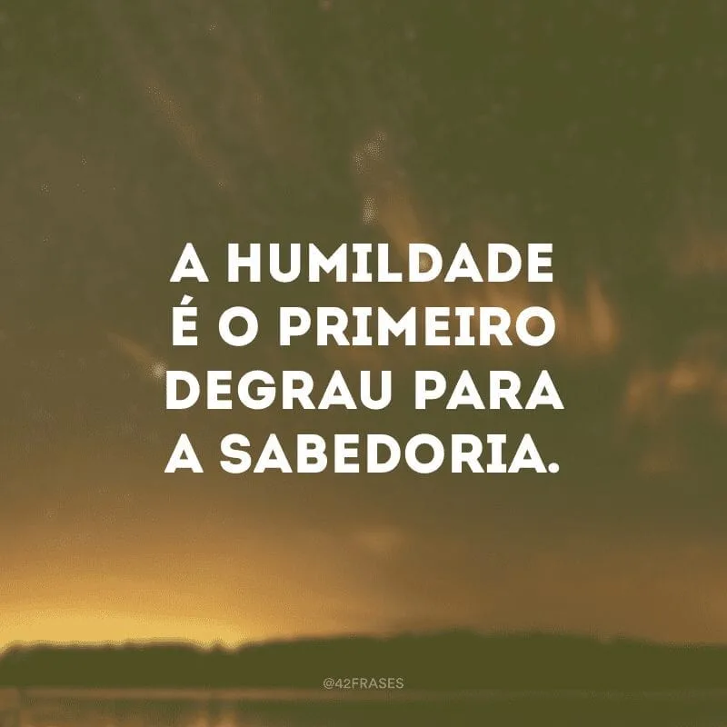 A humildade é o primeiro degrau para a sabedoria.