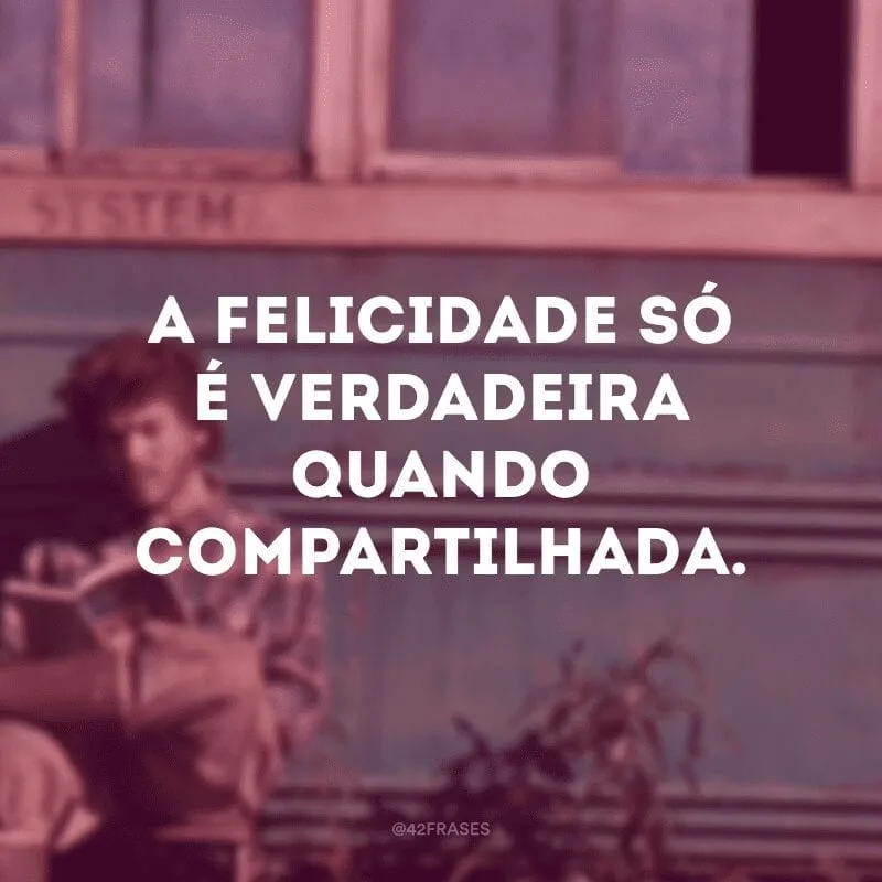 A felicidade só é verdadeira quando compartilhada. 