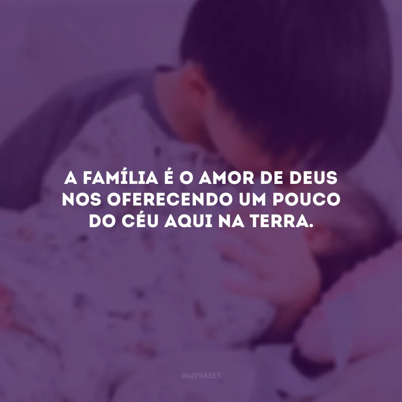 A família é o amor de Deus nos oferecendo um pouco do céu aqui na Terra.
