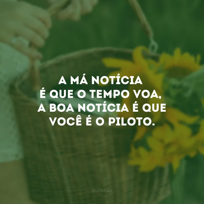 A má notícia é que o tempo voa, a boa notícia é que você é o piloto. 