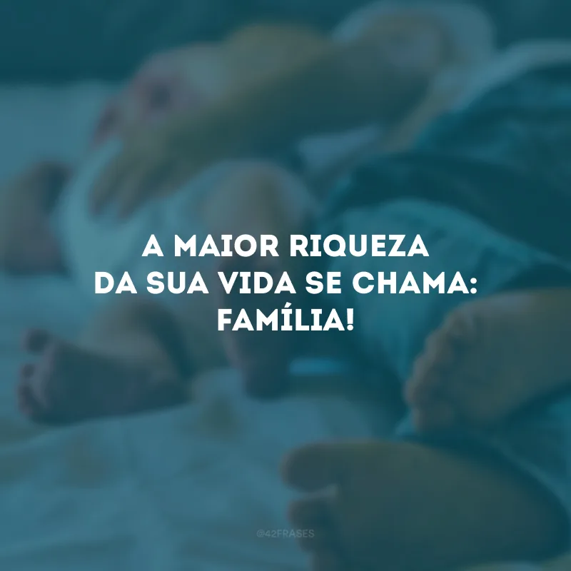 A maior riqueza da sua vida se chama: família!