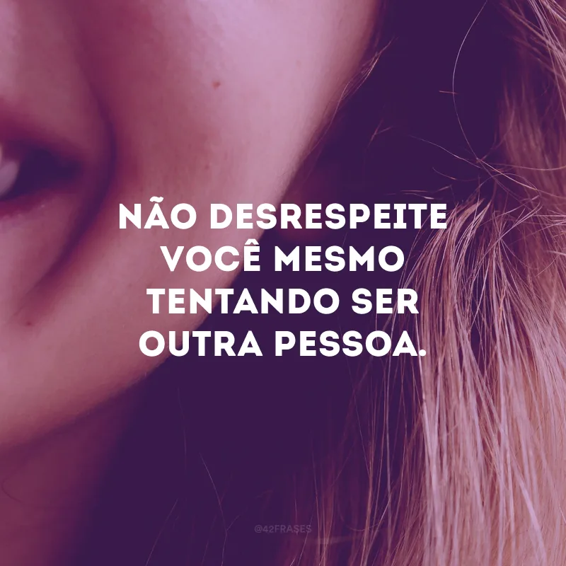 Não desrespeite você mesmo tentando ser outra pessoa.