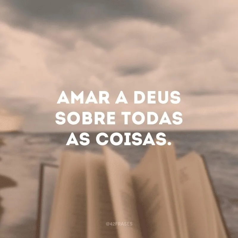 Amar a Deus sobre todas as coisas. 