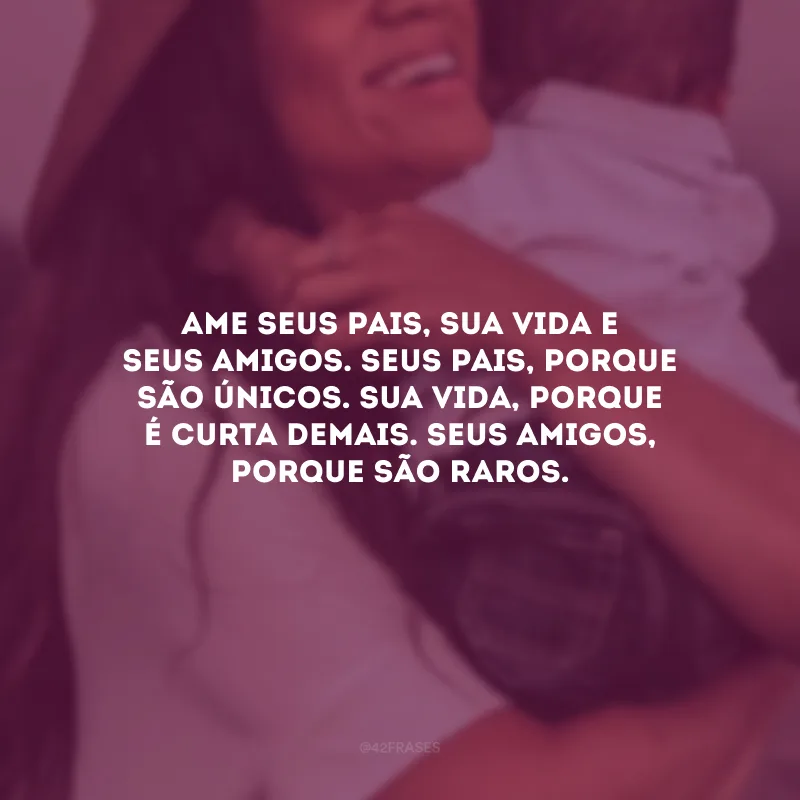 Ame seus pais, sua vida e seus amigos. Seus pais, porque são únicos. Sua vida, porque é curta demais. Seus amigos, porque são raros.