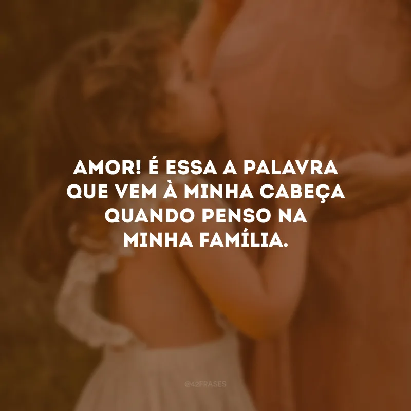 Amor! É essa a palavra que vem à minha cabeça quando penso na minha família.