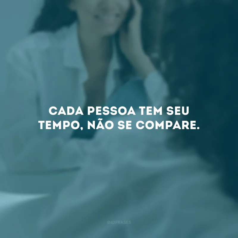 Cada pessoa tem seu tempo, não se compare.