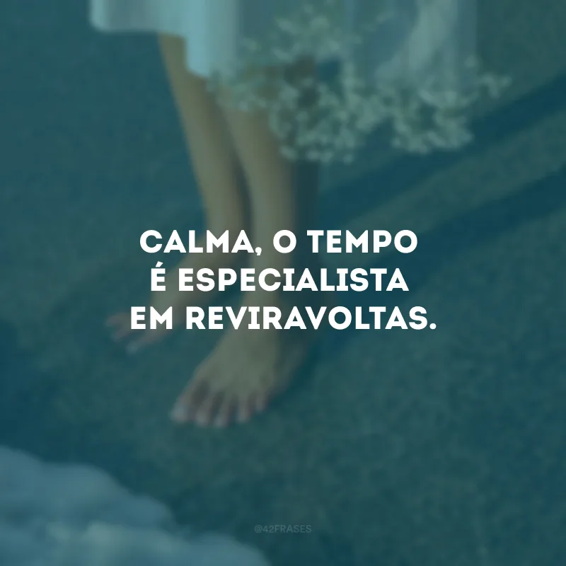 Calma, o tempo é especialista em reviravoltas.