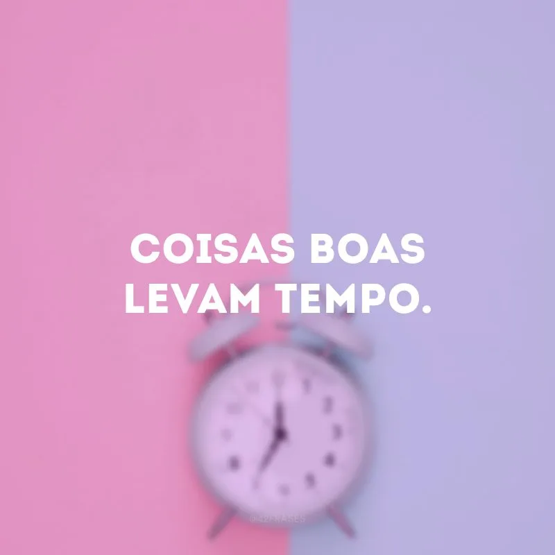 Coisas boas levam tempo.