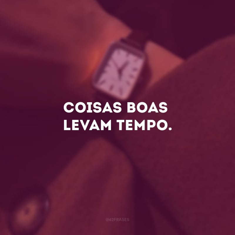 Coisas boas levam tempo.