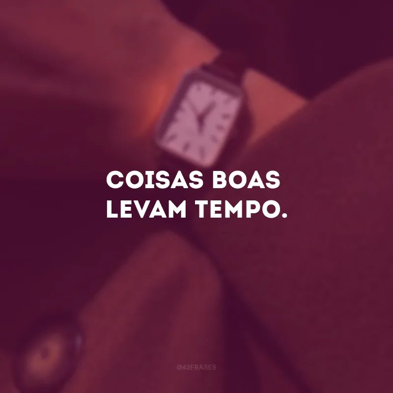 Coisas boas levam tempo.
