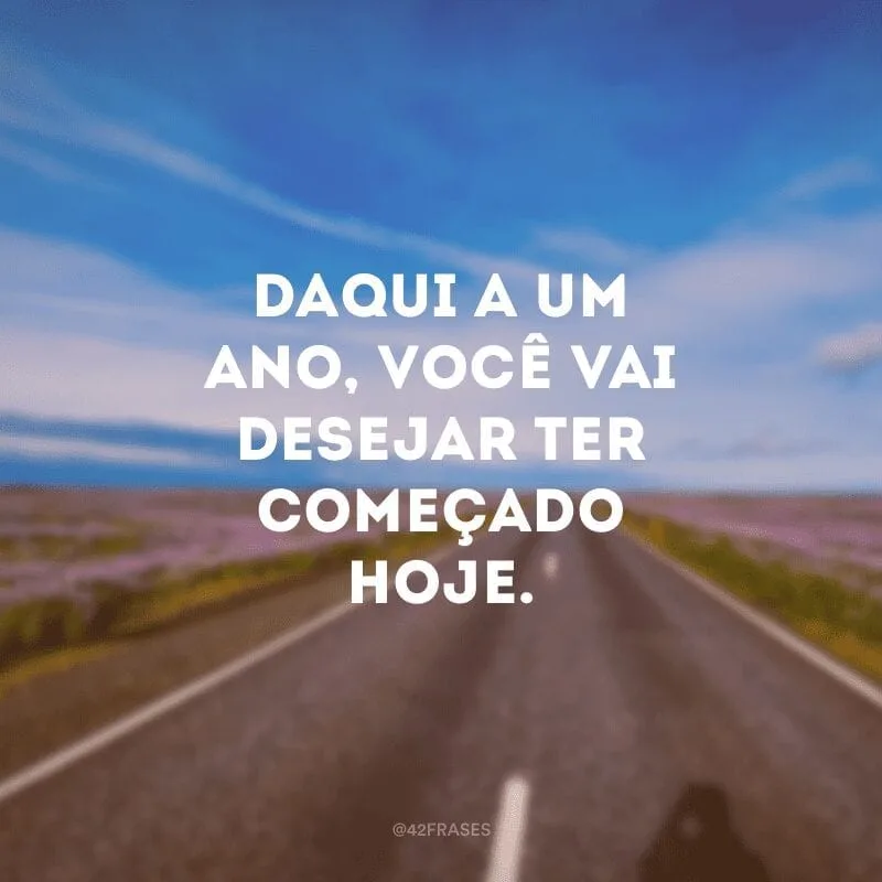 Daqui a um ano, você vai desejar ter começado hoje.