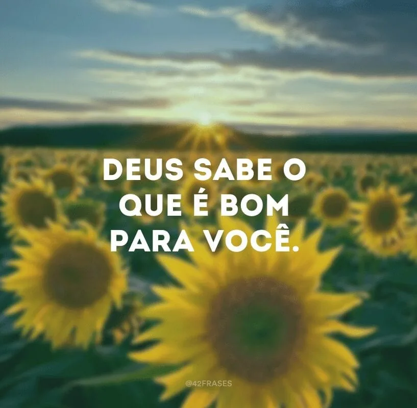 Deus sabe o que é bom para você. 