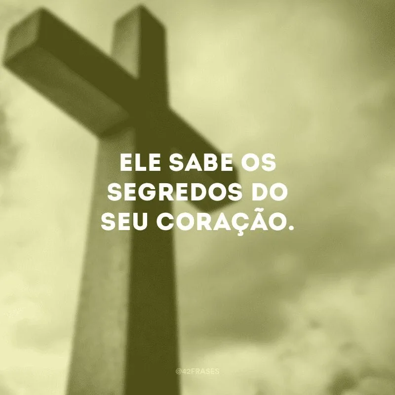 Ele sabe os segredos do seu coração.