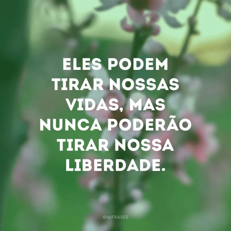 Eles podem tirar nossas vidas, mas nunca poderão tirar nossa liberdade. 