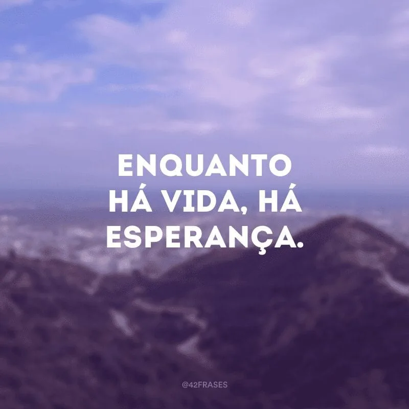 Enquanto há vida, há esperança. 
