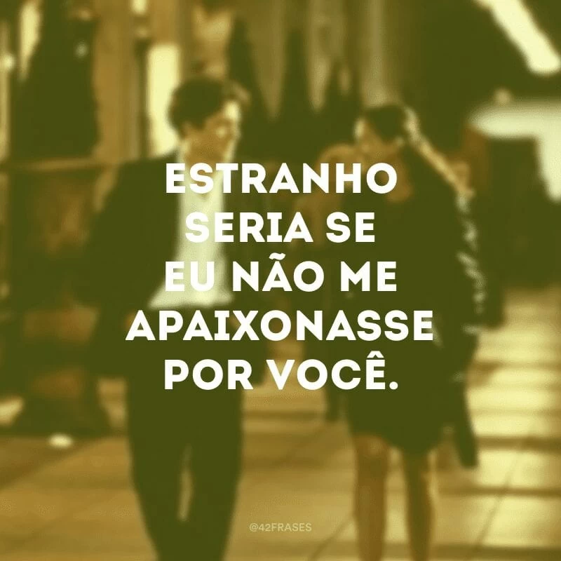 Estranho seria se eu não me apaixonasse por você.