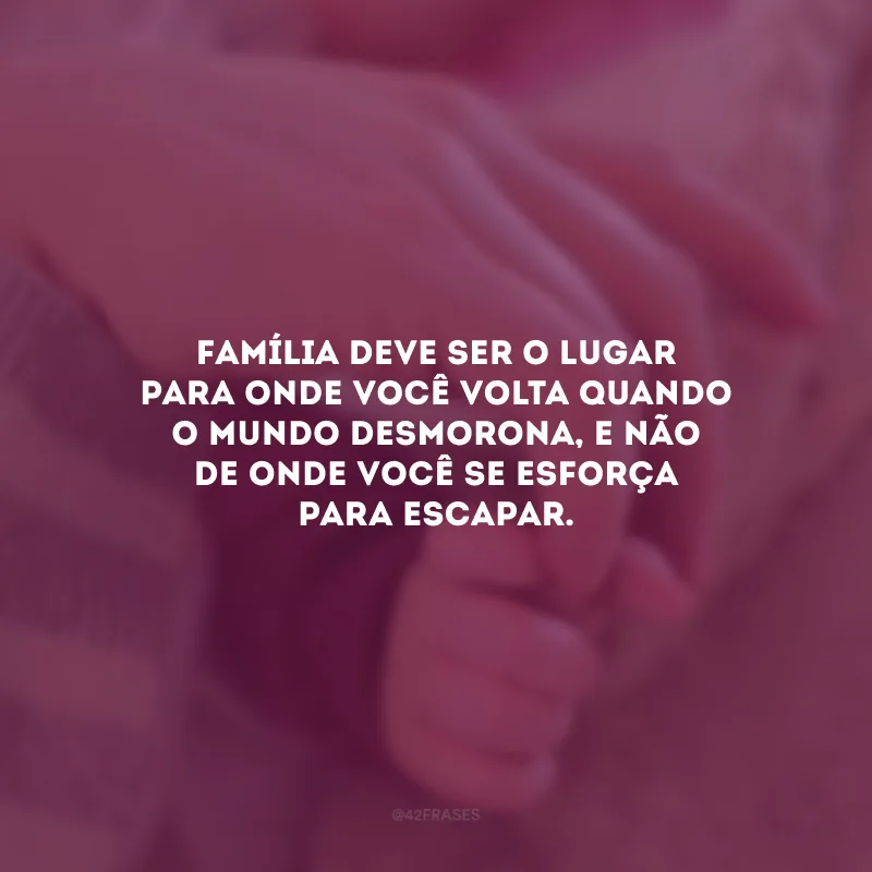 Família deve ser o lugar para onde você volta quando o mundo desmorona, e não de onde você se esforça para escapar.