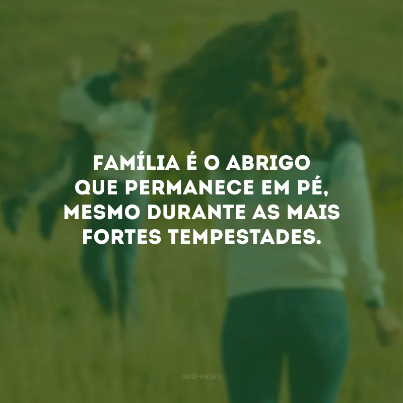 Família é o abrigo que permanece em pé, mesmo durante as mais fortes tempestades.