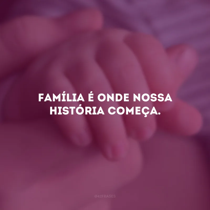 Família é onde nossa história começa.