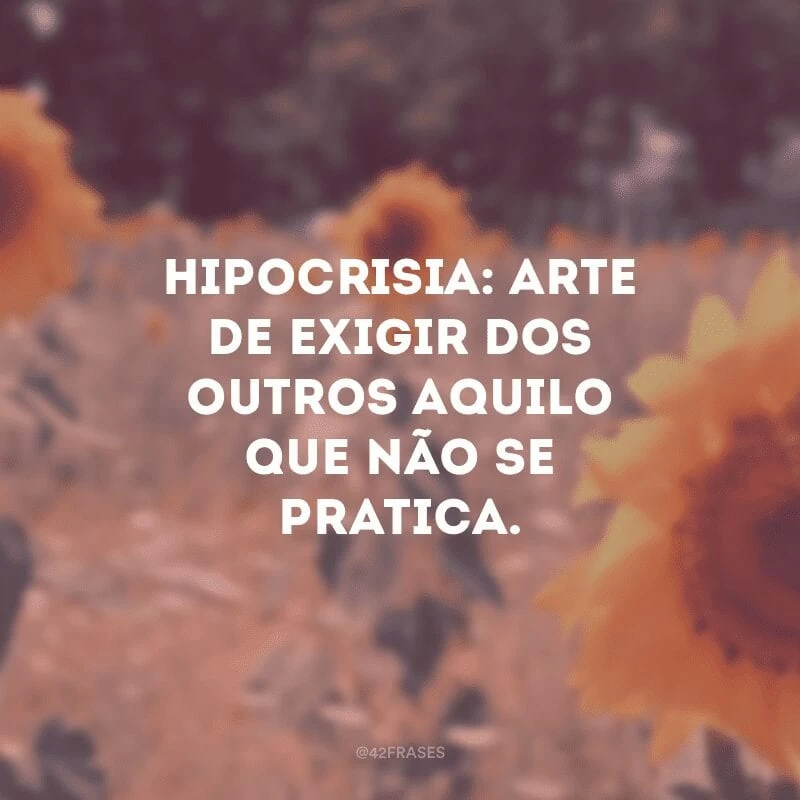 Hipocrisia: arte de exigir dos outros aquilo que não se pratica.