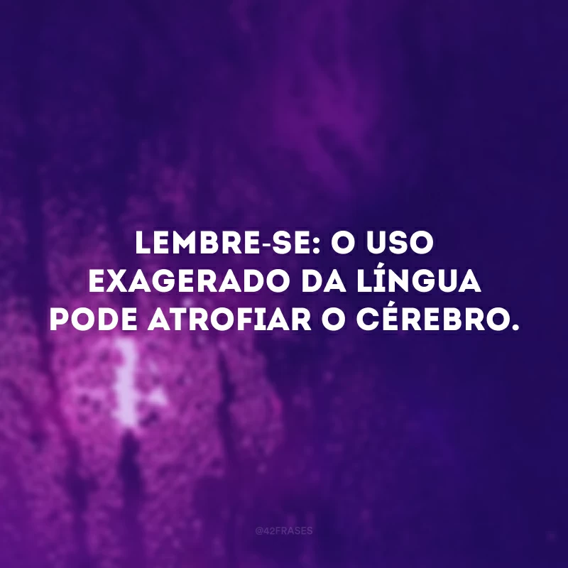 Lembre-se: o uso exagerado da língua pode atrofiar o cérebro. 