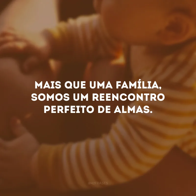 Mais que uma família, somos um reencontro perfeito de almas. 