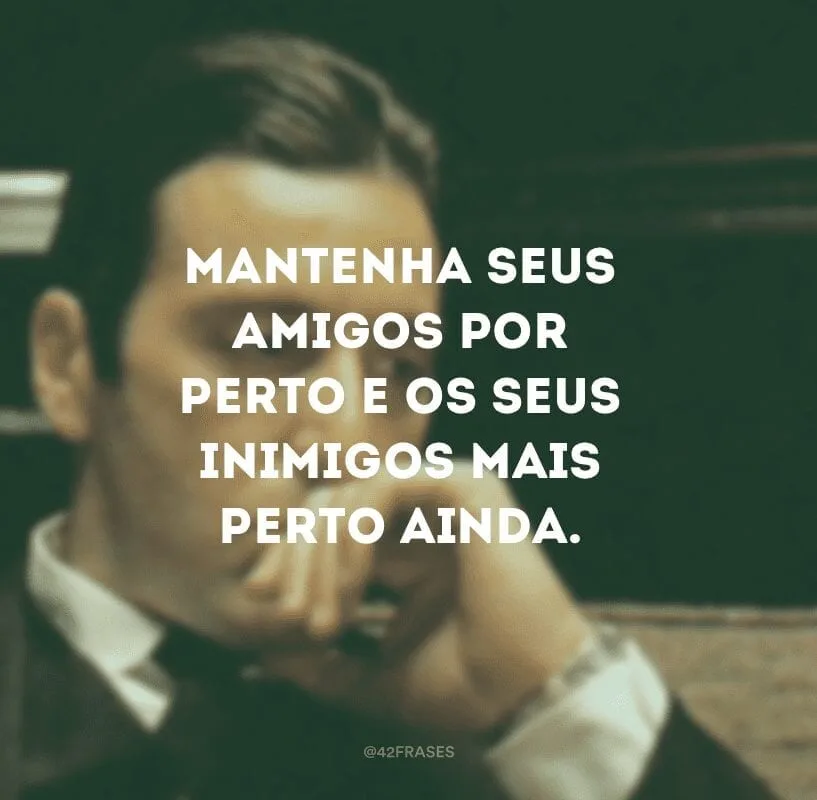 Mantenha seus amigos por perto e os seus inimigos mais perto ainda. 