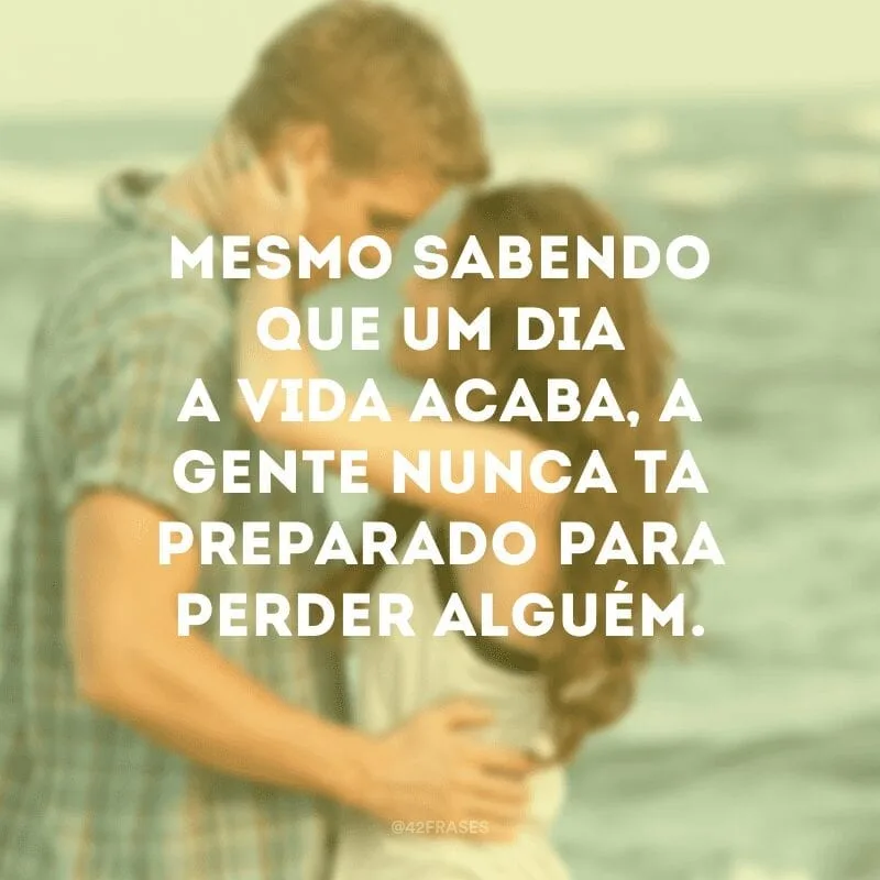 Mesmo sabendo que um dia a vida acaba, a gente nunca ta preparado para perder alguém. 
