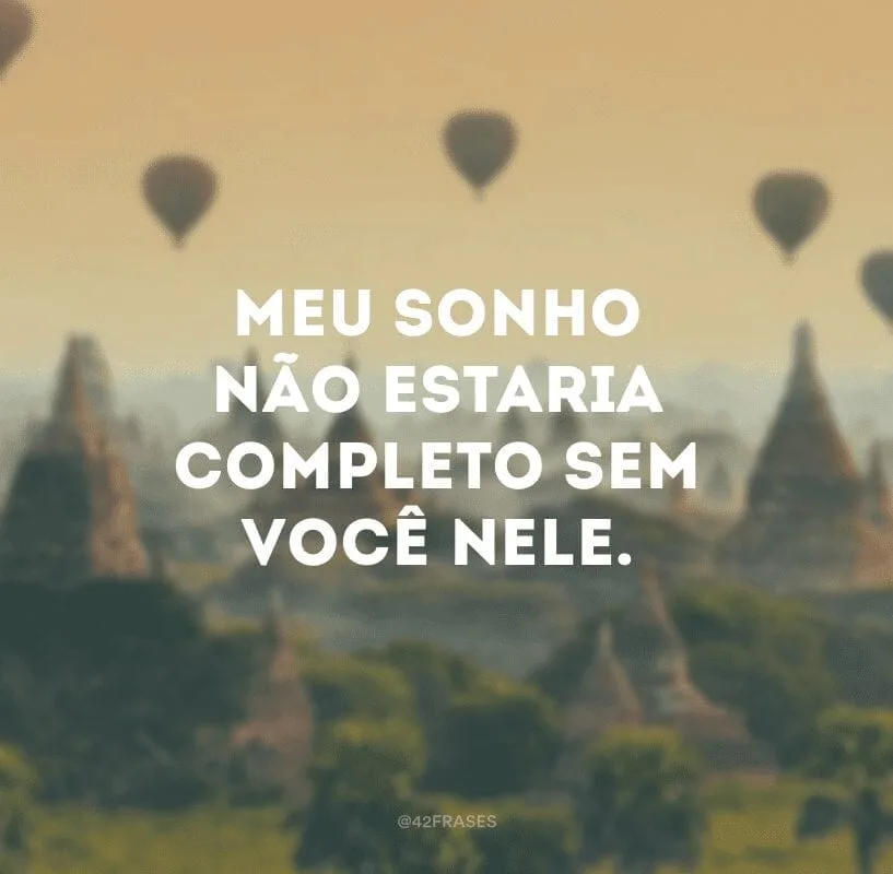 Meu sonho não estaria completo sem você nele.