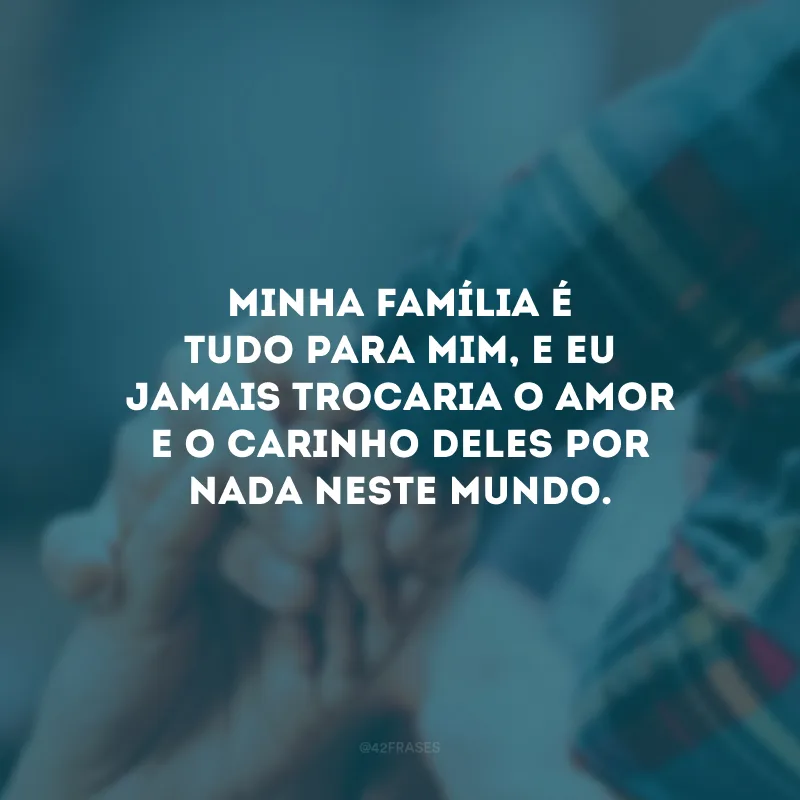 Minha família é tudo para mim, e eu jamais trocaria o amor e o carinho deles por nada neste mundo.