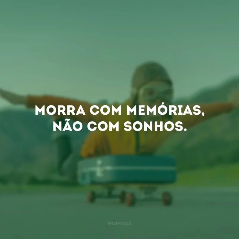 Morra com memórias, não com sonhos.