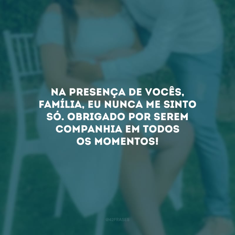 Na presença de vocês, família, eu nunca me sinto só. Obrigado por serem companhia em todos os momentos!
