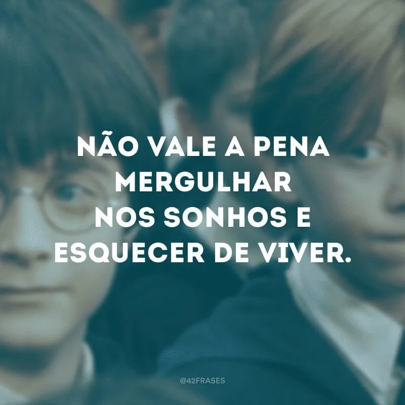 Não vale a pena mergulhar nos sonhos e esquecer de viver. 