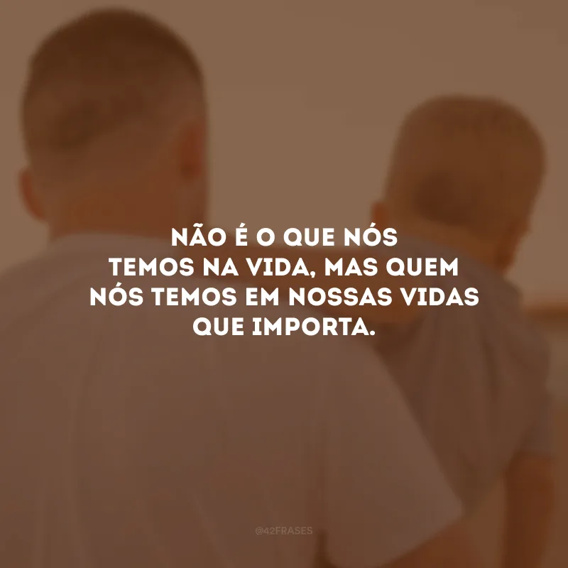 Não é o que nós temos na vida, mas quem nós temos em nossas vidas que importa.