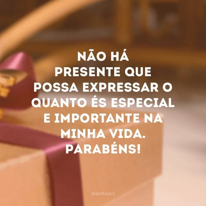 Não há presente que possa expressar o quanto és especial e importante na minha vida. Parabéns!