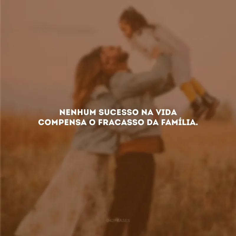 Nenhum sucesso na vida compensa o fracasso da família.
