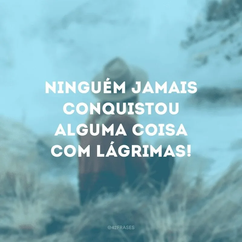 Ninguém jamais conquistou alguma coisa com lágrimas!