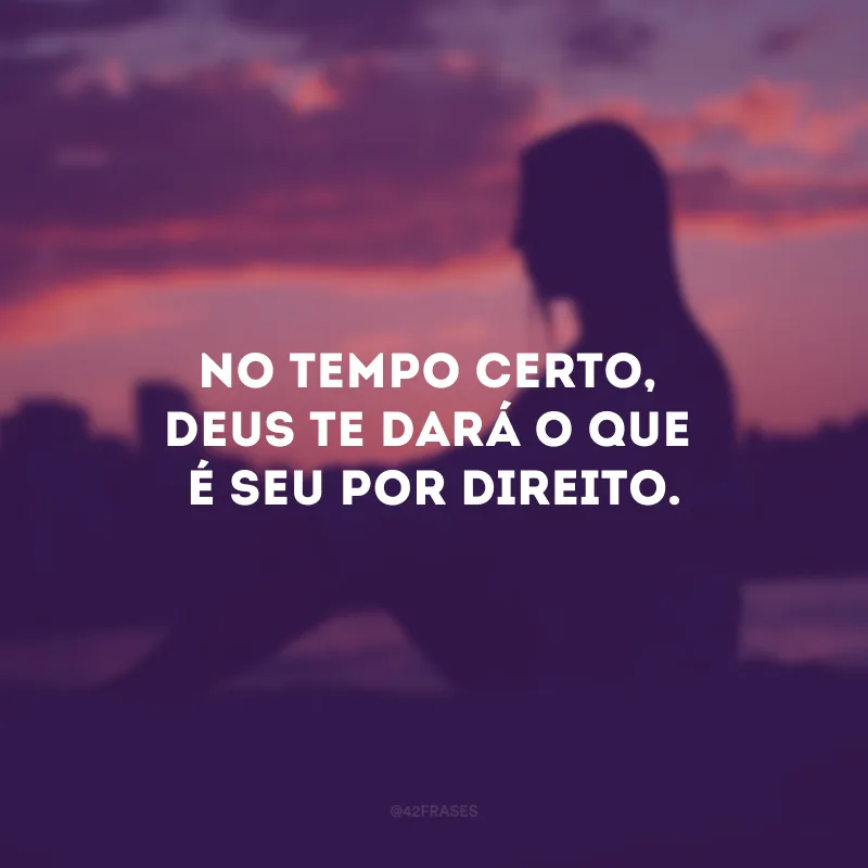 No tempo certo, Deus te dará o que é seu por direito.