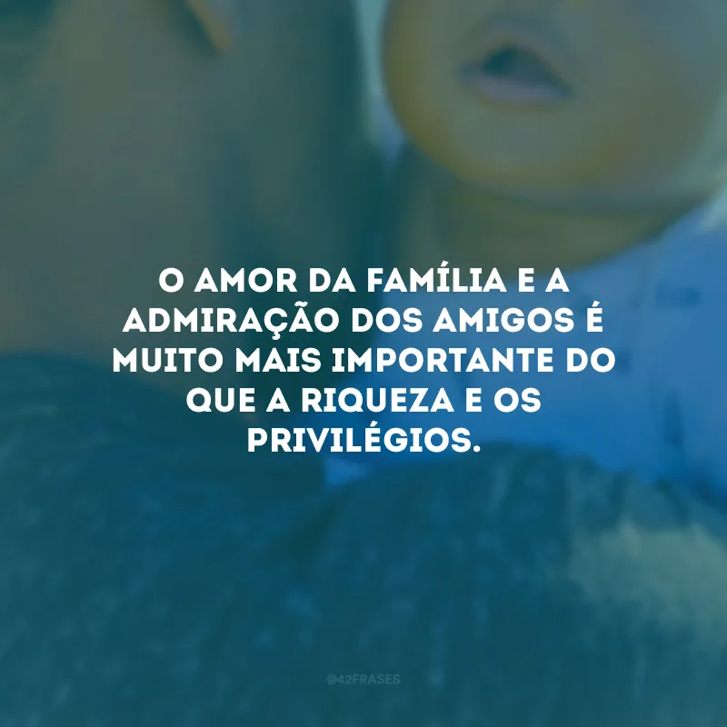 O amor da família e a admiração dos amigos é muito mais importante do que a riqueza e os privilégios. 