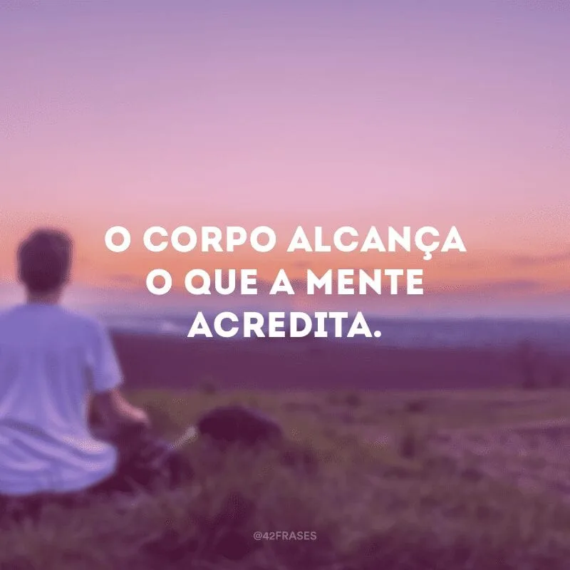 O corpo alcança o que a mente acredita.