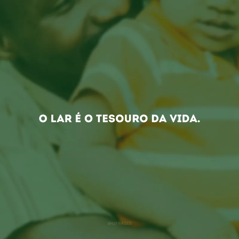 O lar é o tesouro da vida.