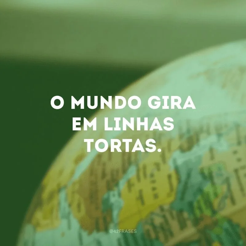 O mundo gira em linhas tortas. 