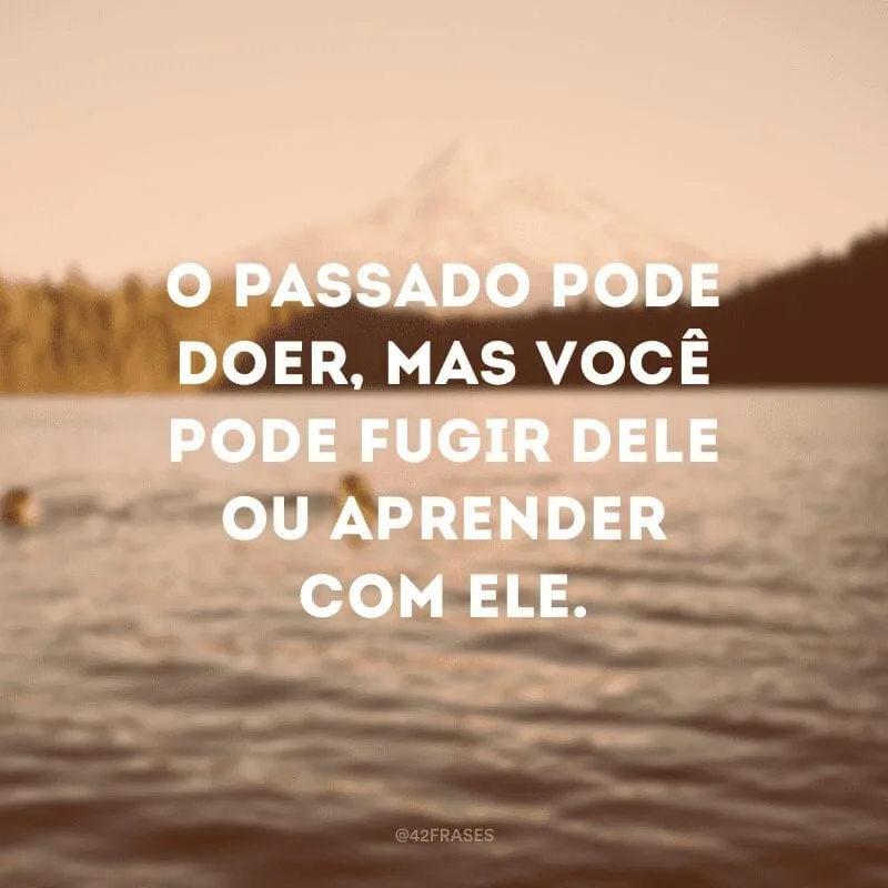 O passado pode doer, mas você pode fugir dele ou aprender com ele.